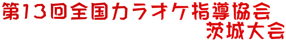 第１３回全国カラオケ指導協会 　　　　　　　　　　茨城大会