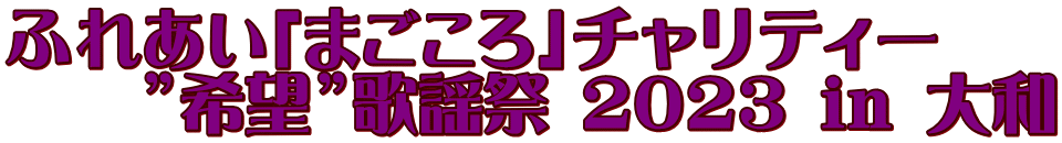 ふれあい「まごころ」チャリティー 　  ”希望”歌謡祭 ２０２３ in 大和