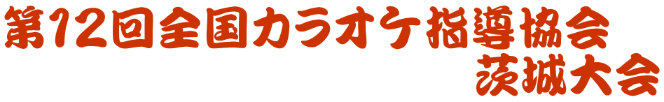 第１２回全国カラオケ指導協会　 　　　　　　　　　　茨城大会