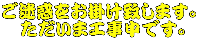 ご迷惑をお掛け致します。   ただいま工事中です。