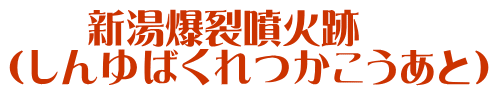 　　新湯爆裂噴火跡 （しんゆばくれつかこうあと）