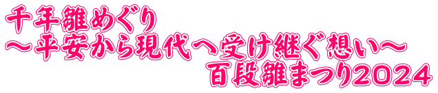 千年雛めぐり ～平安から現代へ受け継ぐ想い～ 　　　　　　　百段雛まつり２０２４