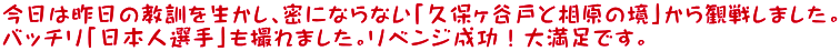 今日は昨日の教訓を生かし、密にならない「久保ヶ谷戸と相原の境」から観戦しました。 バッチリ「日本人選手」も撮れました。リベンジ成功！大満足です。