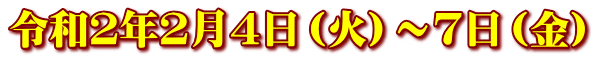 令和２年２月４日（火）～７日（金）