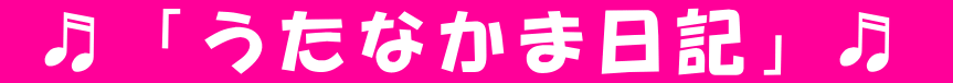  ♬「うたなかま日記」♬ 