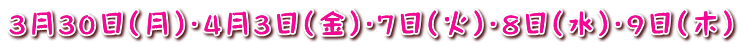 ３月３０日（月）・４月３日（金）・７日（火）・８日（水）・９日（木）