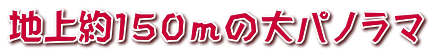 地上約１５０ｍの大パノラマ