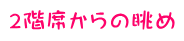 ２階席からの眺め